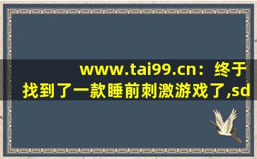 www.tai99.cn：终于找到了一款睡前刺激游戏了,sdwan设备 taiwang